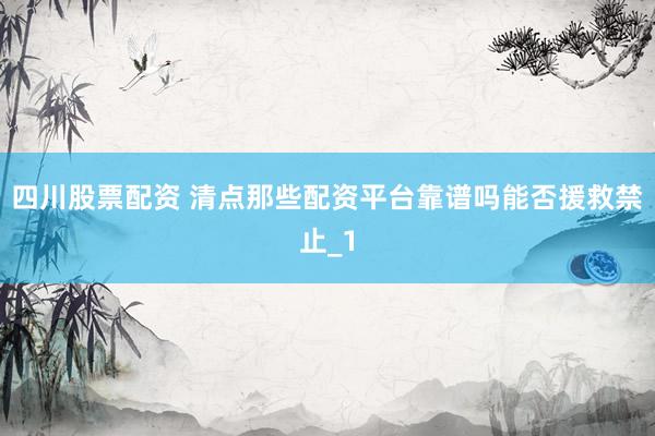 四川股票配资 清点那些配资平台靠谱吗能否援救禁止_1