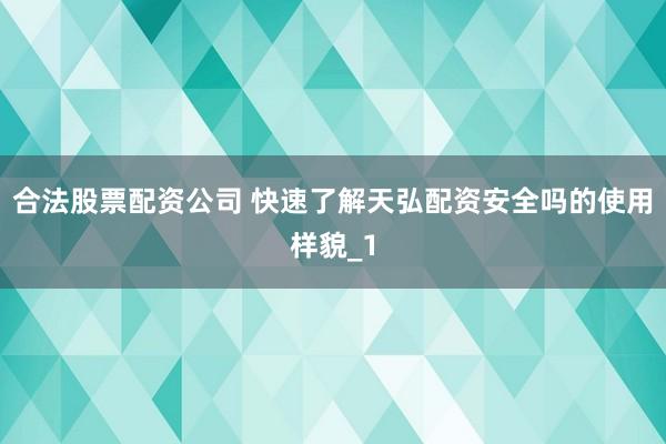 合法股票配资公司 快速了解天弘配资安全吗的使用样貌_1