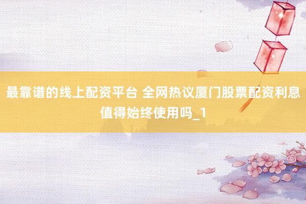 最靠谱的线上配资平台 全网热议厦门股票配资利息值得始终使用吗_1