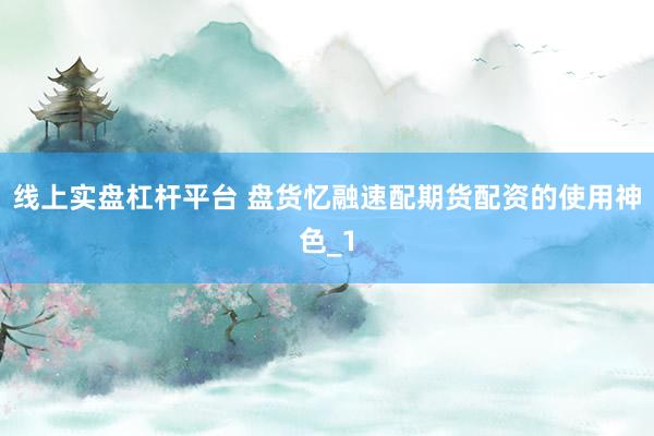 线上实盘杠杆平台 盘货忆融速配期货配资的使用神色_1