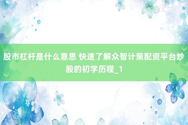 股市杠杆是什么意思 快速了解众智计策配资平台炒股的初学历程_1