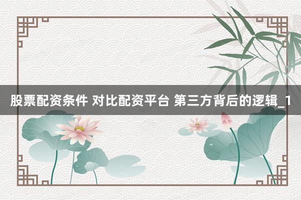股票配资条件 对比配资平台 第三方背后的逻辑_1