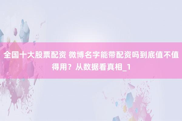 全国十大股票配资 微博名字能带配资吗到底值不值得用？从数据看真相_1
