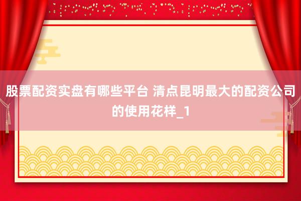 股票配资实盘有哪些平台 清点昆明最大的配资公司的使用花样_1