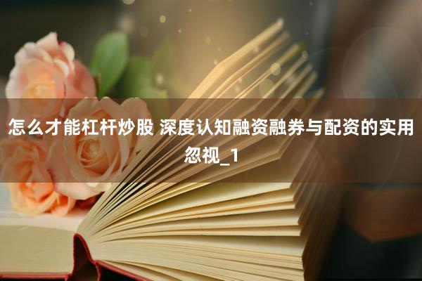 怎么才能杠杆炒股 深度认知融资融券与配资的实用忽视_1