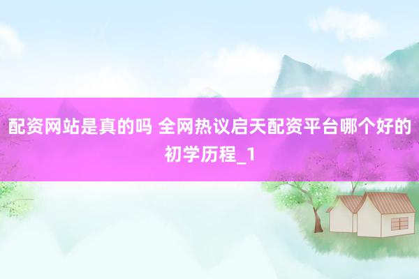 配资网站是真的吗 全网热议启天配资平台哪个好的初学历程_1