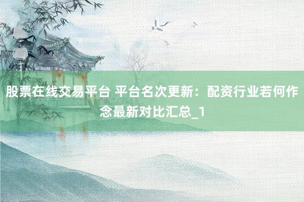 股票在线交易平台 平台名次更新：配资行业若何作念最新对比汇总_1