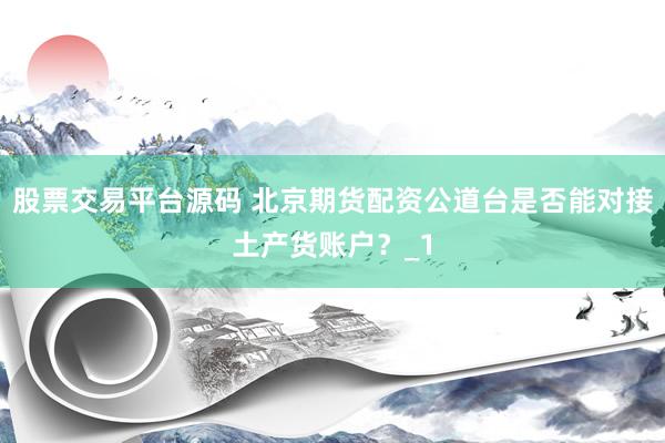 股票交易平台源码 北京期货配资公道台是否能对接土产货账户？_1