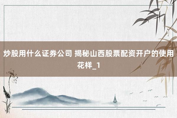 炒股用什么证券公司 揭秘山西股票配资开户的使用花样_1