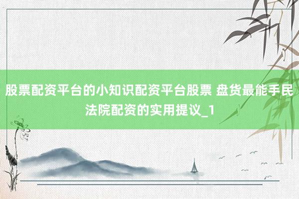 股票配资平台的小知识配资平台股票 盘货最能手民法院配资的实用提议_1