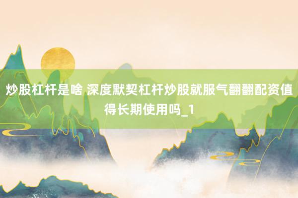 炒股杠杆是啥 深度默契杠杆炒股就服气翻翻配资值得长期使用吗_1