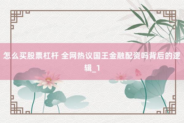 怎么买股票杠杆 全网热议国王金融配资吗背后的逻辑_1