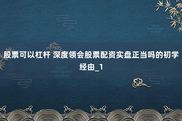 股票可以杠杆 深度领会股票配资实盘正当吗的初学经由_1