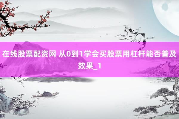 在线股票配资网 从0到1学会买股票用杠杆能否普及效果_1