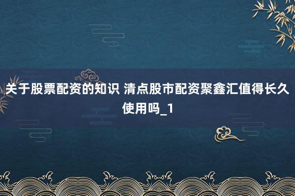 关于股票配资的知识 清点股市配资聚鑫汇值得长久使用吗_1