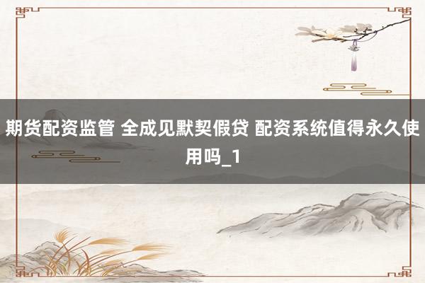 期货配资监管 全成见默契假贷 配资系统值得永久使用吗_1