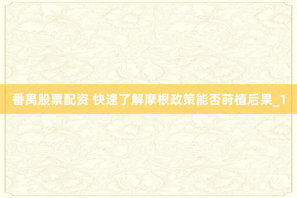 番禺股票配资 快速了解摩根政策能否莳植后果_1