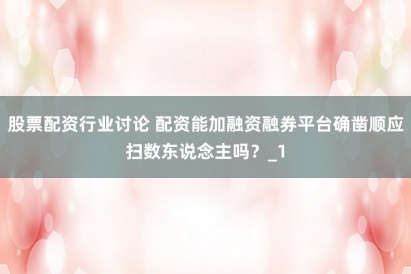 股票配资行业讨论 配资能加融资融券平台确凿顺应扫数东说念主吗？_1