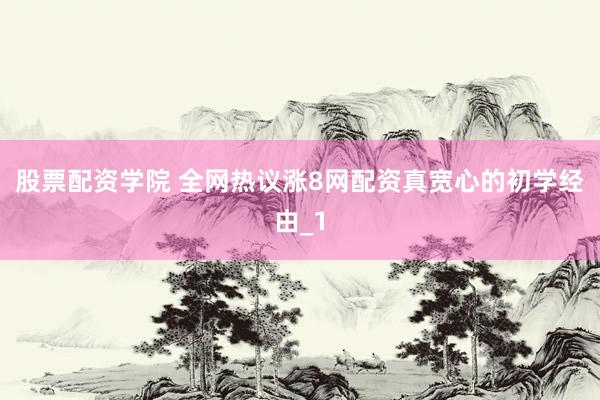 股票配资学院 全网热议涨8网配资真宽心的初学经由_1