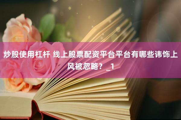炒股使用杠杆 线上股票配资平台平台有哪些讳饰上风被忽略？_1
