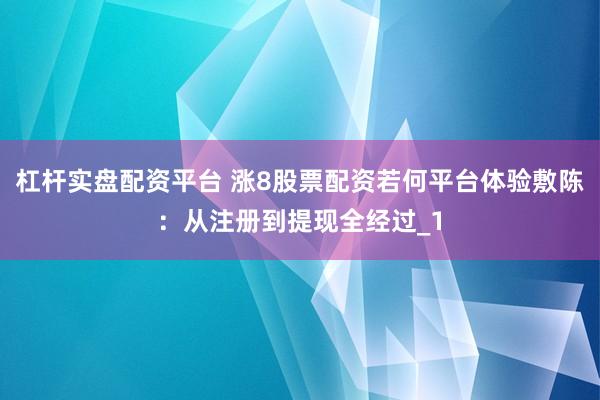 杠杆实盘配资平台 涨8股票配资若何平台体验敷陈：从注册到提现全经过_1